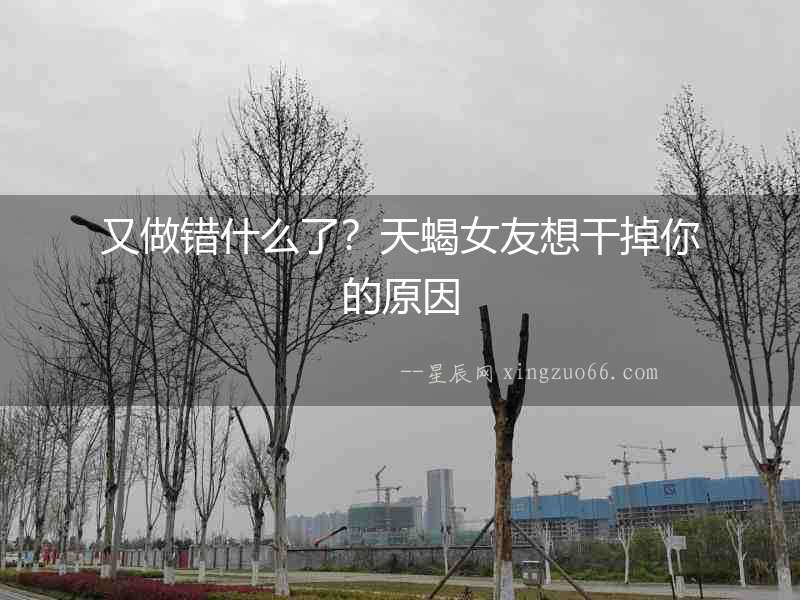 又做錯什么了？天蝎女友想干掉你的原因