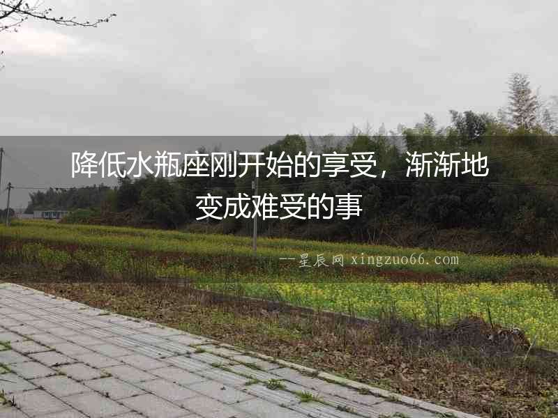 降低水瓶座剛開始的享受，漸漸地變成難受的事