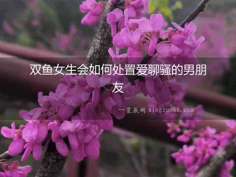 雙魚女生會如何處置愛聊騷的男朋友