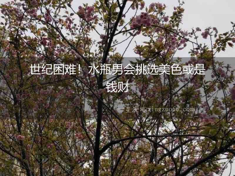世紀(jì)困難！水瓶男會(huì)挑選美色或是錢財(cái)
