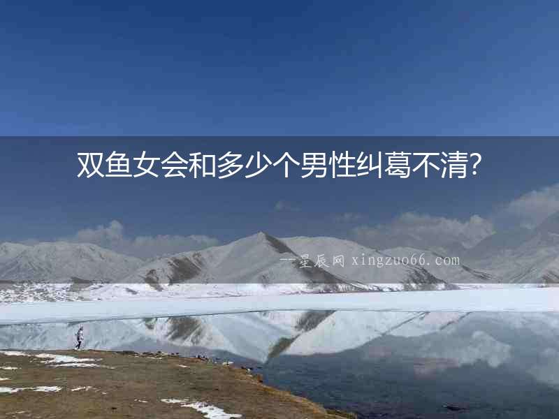 雙魚女會和多少個男性糾葛不清？