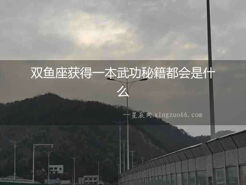 雙魚座獲得一本武功秘籍都會(huì)是什么