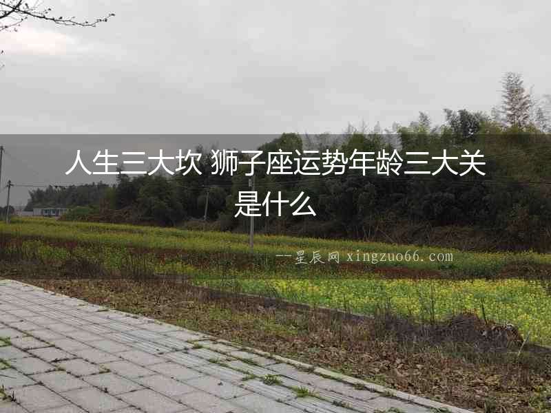 人生三大坎 獅子座運勢年齡三大關是什么