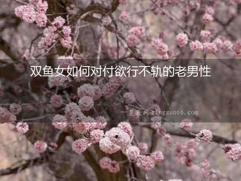 雙魚女如何對付欲行不軌的老男性