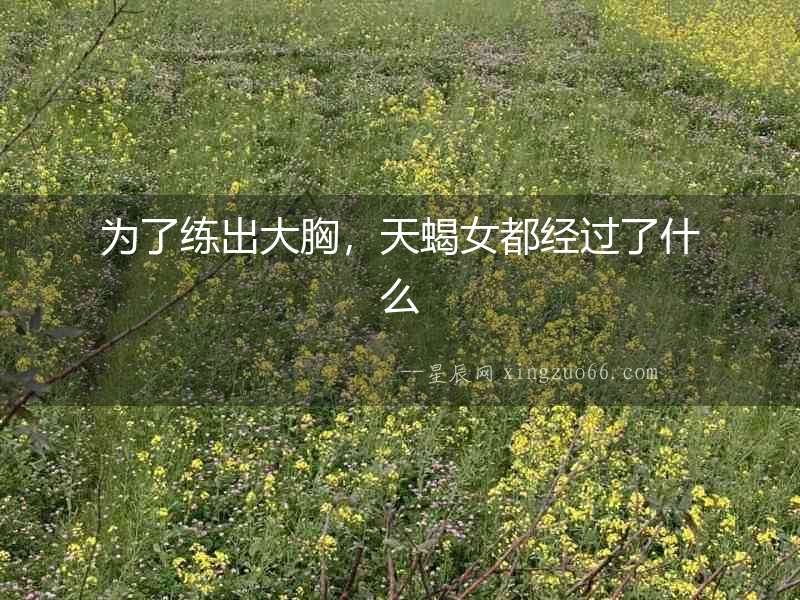 為了練出大胸，天蝎女都經(jīng)過了什么