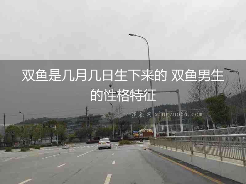 雙魚是幾月幾日生下來的 雙魚男生的性格特征