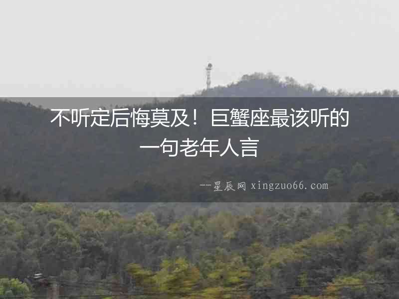 不聽定后悔莫及！巨蟹座最該聽的一句老年人言
