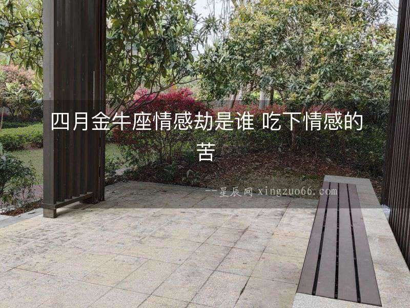 四月金牛座情感劫是誰 吃下情感的苦
