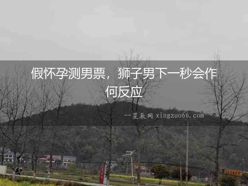 假懷孕測男票，獅子男下一秒會作何反應