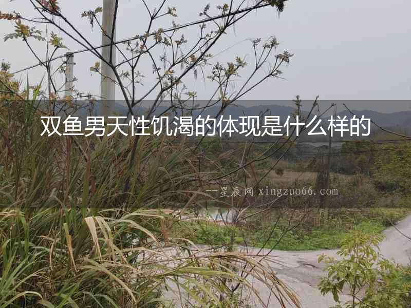 雙魚男天性饑渴的體現(xiàn)是什么樣的