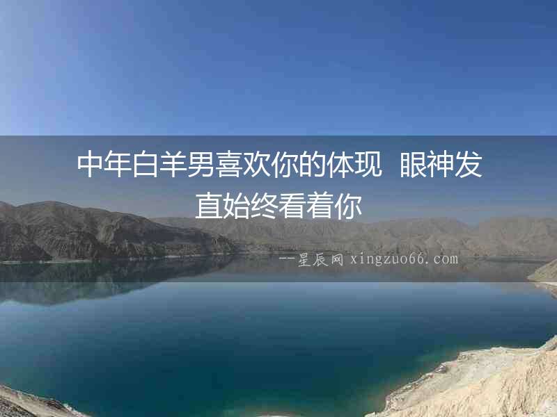中年白羊男喜歡你的體現(xiàn)  眼神發(fā)直始終看著你