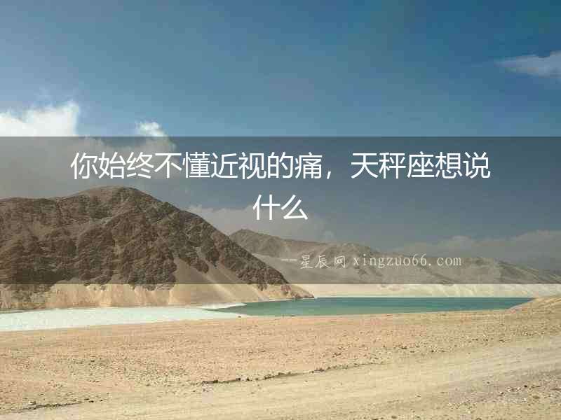 你始終不懂近視的痛，天秤座想說什么