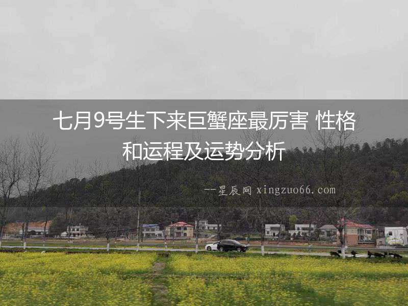 七月9號生下來巨蟹座最厲害 性格和運程及運勢分析