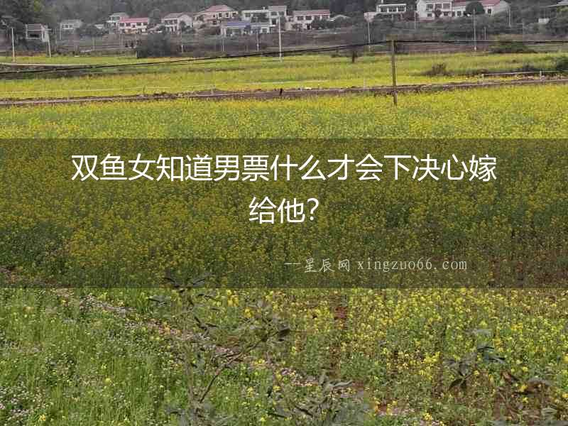 雙魚女知道男票什么才會下決心嫁給他？