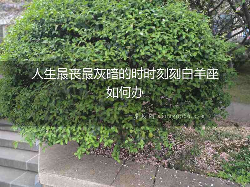人生最喪最灰暗的時(shí)時(shí)刻刻白羊座如何辦