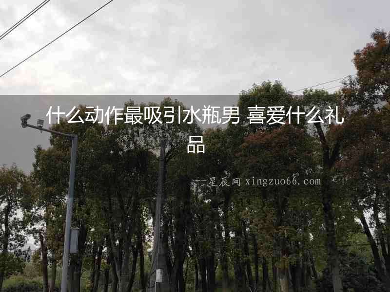 什么動(dòng)作最吸引水瓶男 喜愛什么禮品