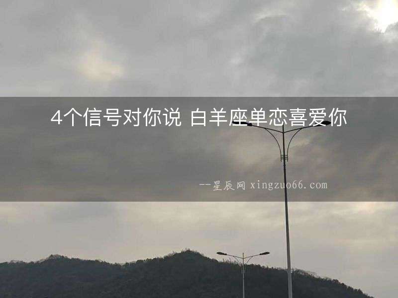 4個信號對你說 白羊座單戀喜愛你
