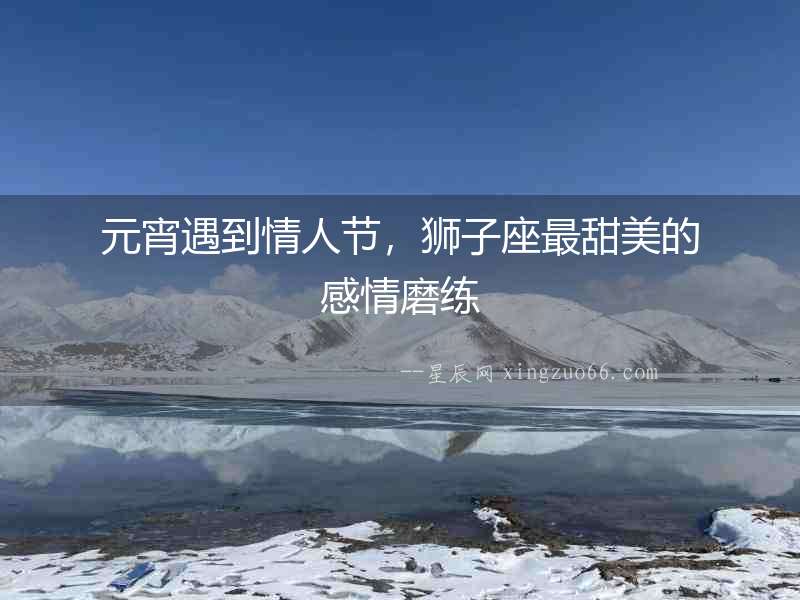 元宵遇到情人節(jié)，獅子座最甜美的感情磨練