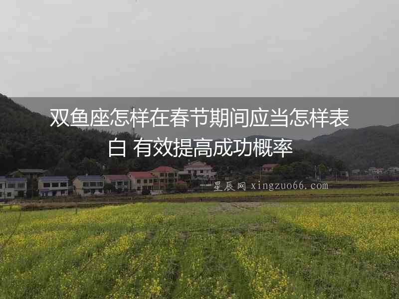 雙魚座怎樣在春節期間應當怎樣表白 有效提高成功概率
