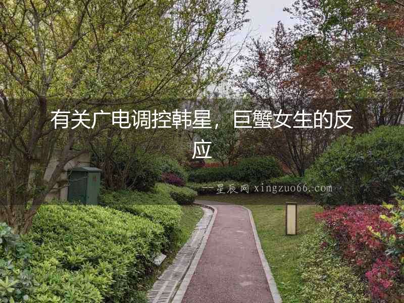 有關廣電調控韓星，巨蟹女生的反應