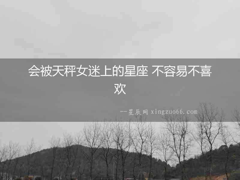 會被天秤女迷上的星座 不容易不喜歡