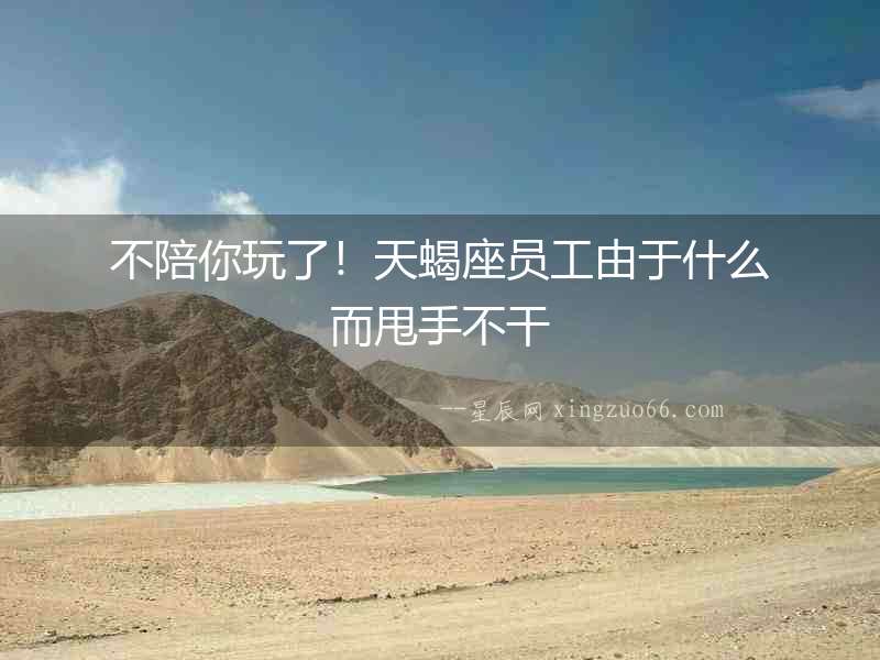 不陪你玩了！天蝎座員工由于什么而甩手不干