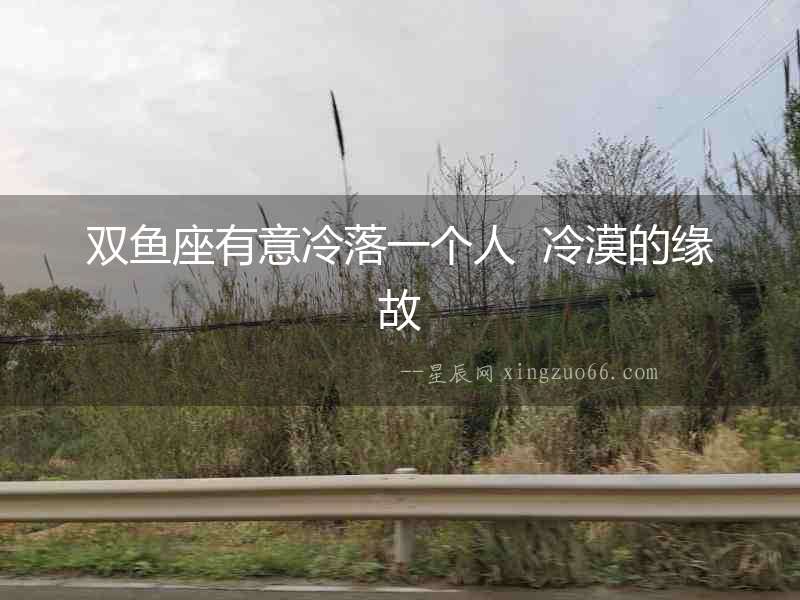 雙魚座有意冷落一個人  冷漠的緣故