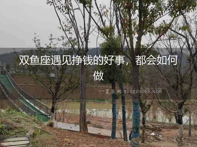 雙魚座遇見掙錢的好事，都會如何做