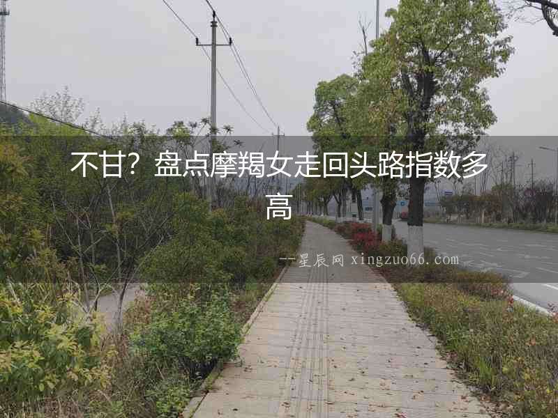 不甘？盤點(diǎn)摩羯女走回頭路指數(shù)多高