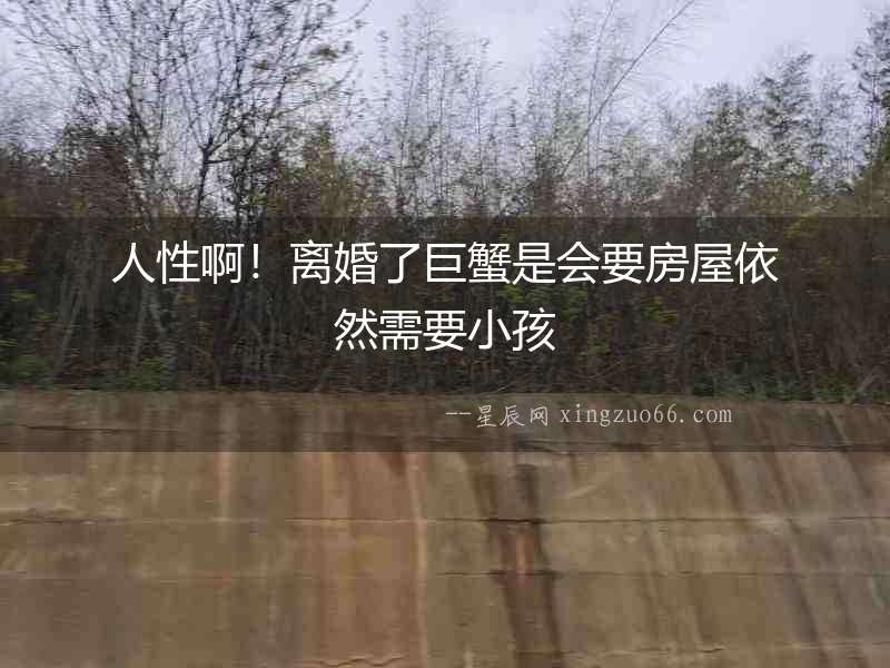 人性啊！離婚了巨蟹是會要房屋依然需要小孩