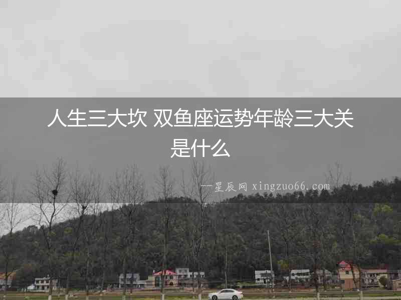人生三大坎 雙魚座運(yùn)勢年齡三大關(guān)是什么