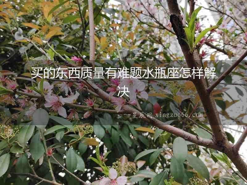 買的東西質量有難題水瓶座怎樣解決