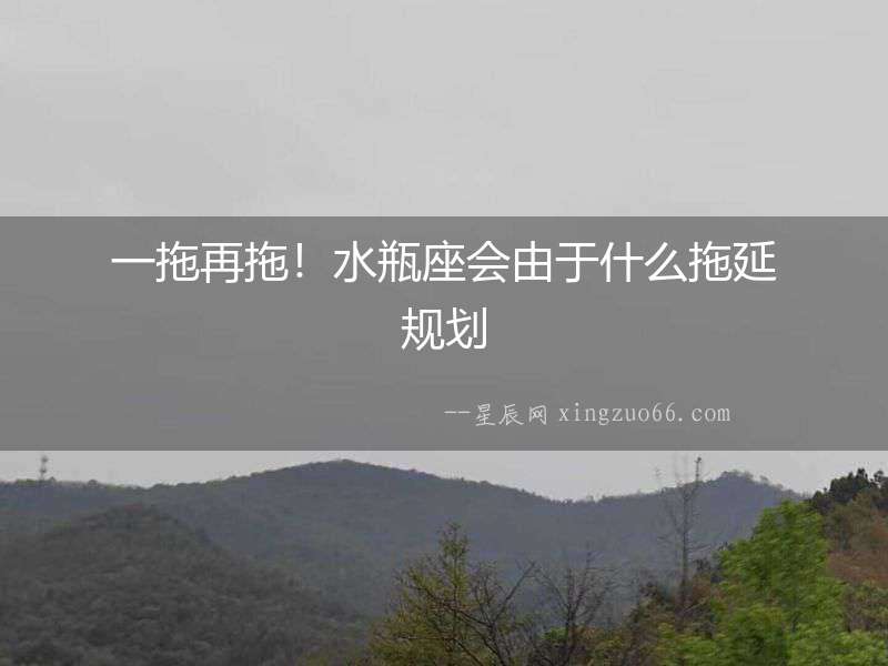 一拖再拖！水瓶座會由于什么拖延規(guī)劃