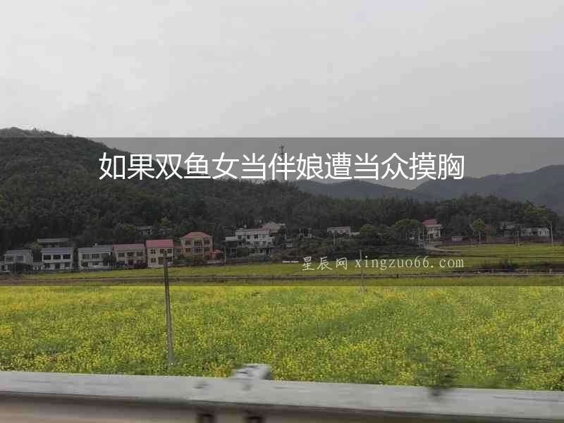 如果雙魚女當伴娘遭當眾摸胸