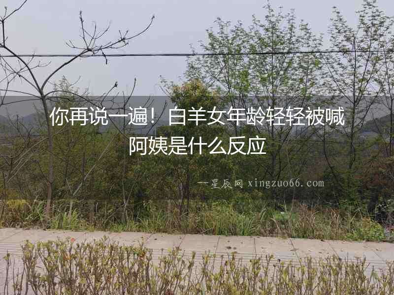 你再說一遍！白羊女年齡輕輕被喊阿姨是什么反應