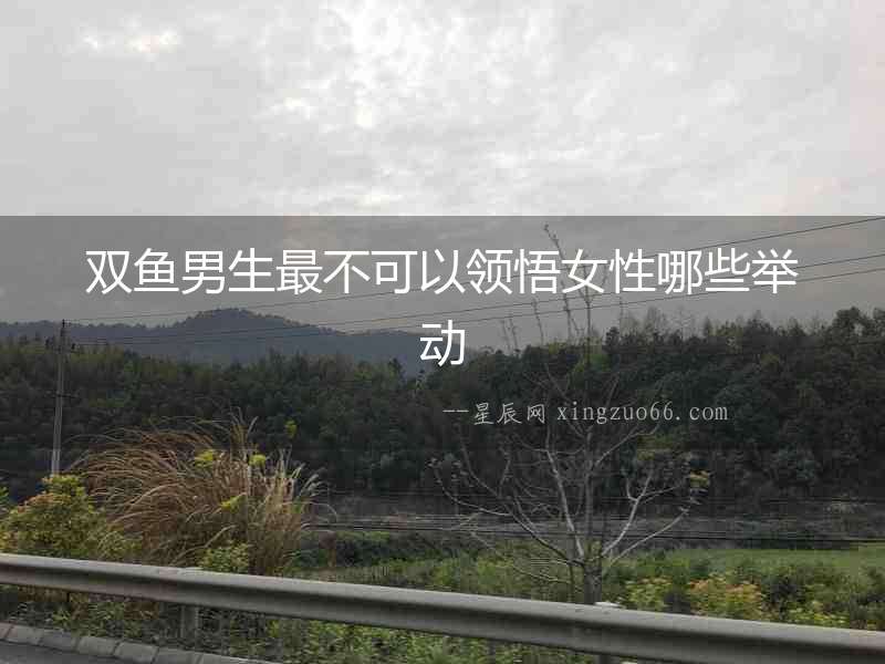 雙魚男生最不可以領(lǐng)悟女性哪些舉動(dòng)