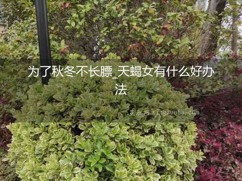 為了秋冬不長膘_天蝎女有什么好辦法