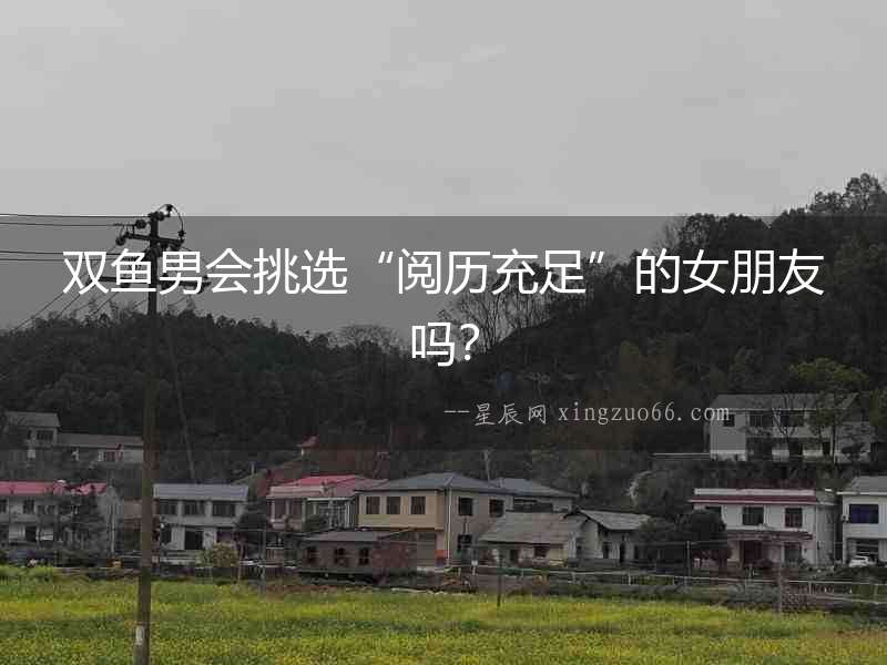 雙魚男會挑選“閱歷充足”的女朋友嗎？