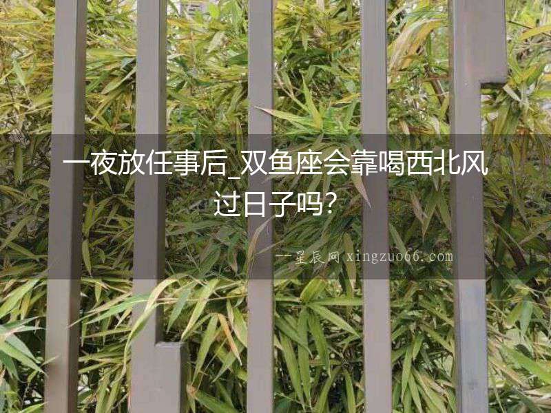 一夜放任事后_雙魚座會靠喝西北風過日子嗎？
