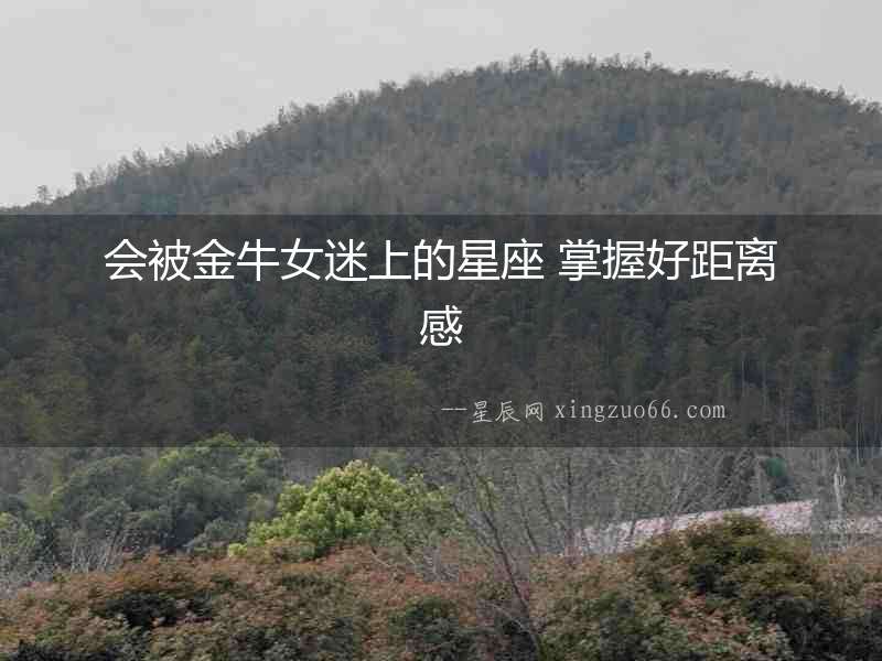 會(huì)被金牛女迷上的星座 掌握好距離感