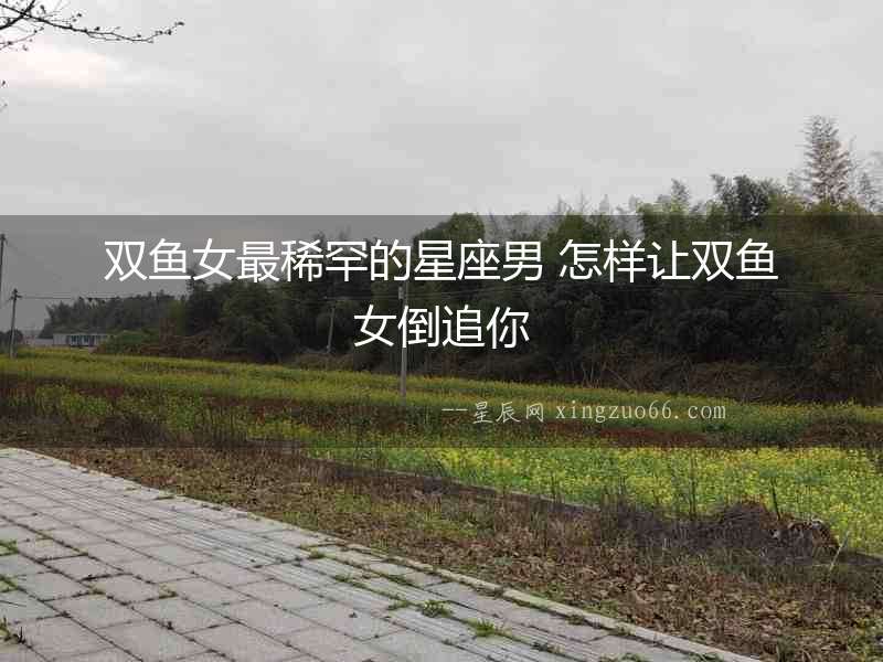 雙魚女最稀罕的星座男 怎樣讓雙魚女倒追你
