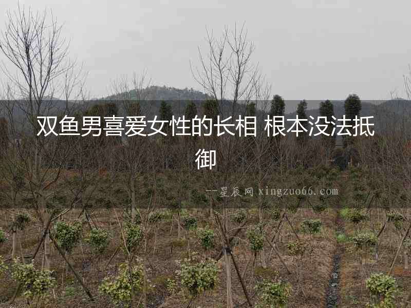 雙魚男喜愛女性的長相 根本沒法抵御