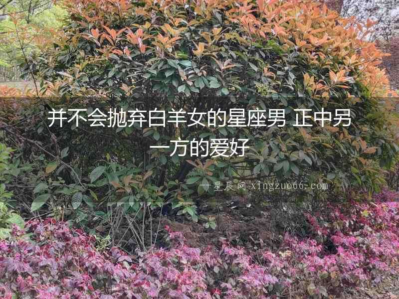 并不會拋棄白羊女的星座男 正中另一方的愛好