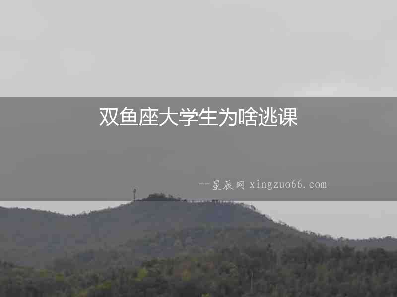雙魚座大學(xué)生為啥逃課