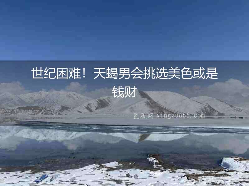 世紀(jì)困難！天蝎男會(huì)挑選美色或是錢財(cái)