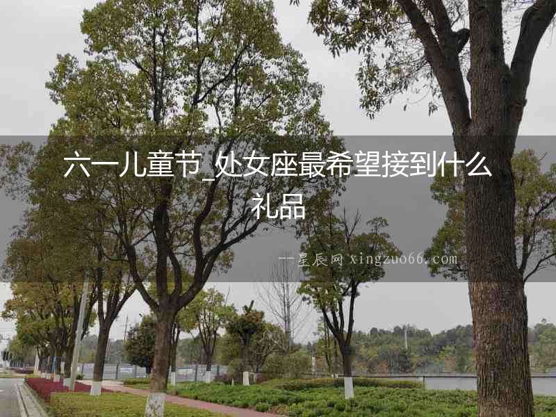 六一兒童節_處女座最希望接到什么禮品