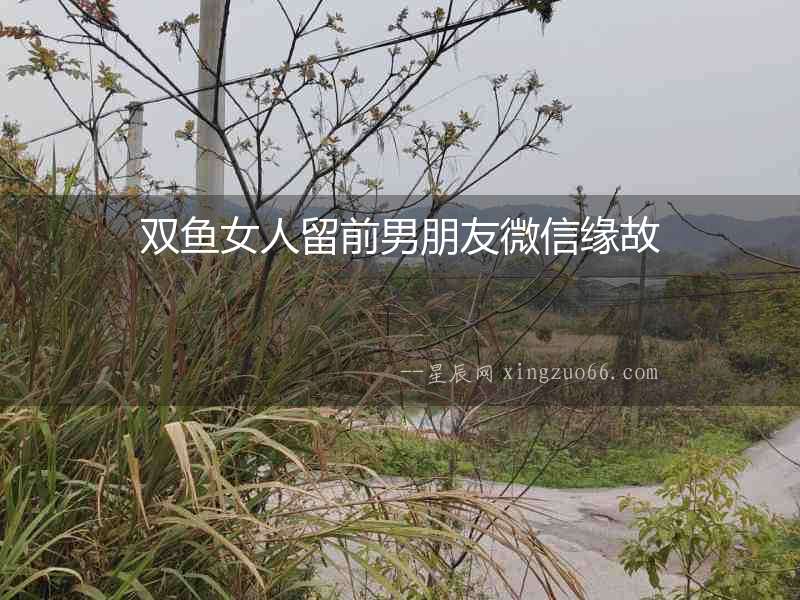雙魚女人留前男朋友微信緣故