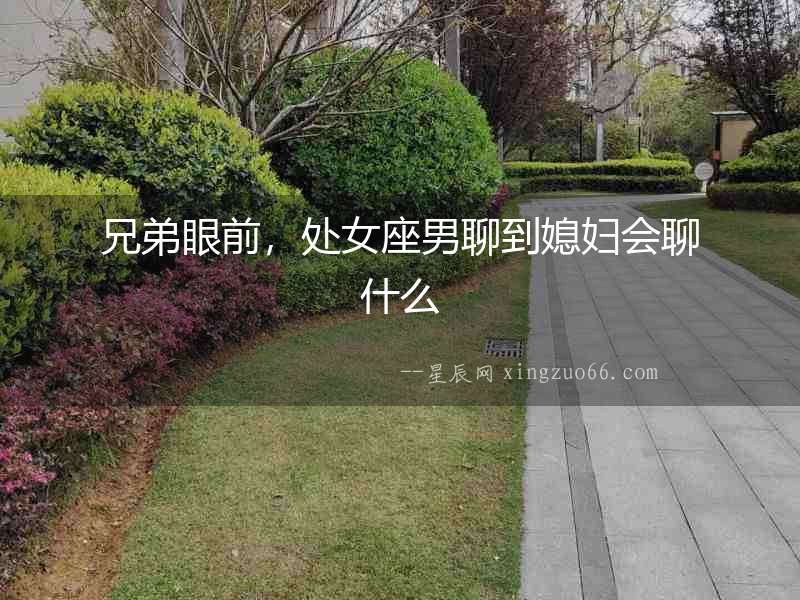 兄弟眼前，處女座男聊到媳婦會聊什么