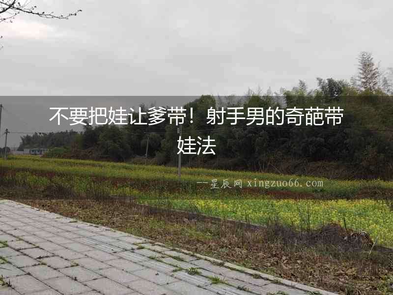不要把娃讓爹帶！射手男的奇葩帶娃法