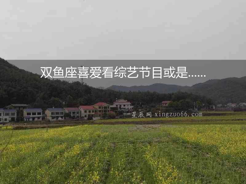 雙魚座喜愛看綜藝節(jié)目或是......